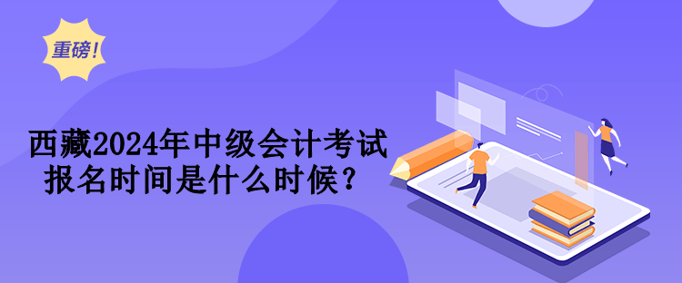 西藏2024年中級(jí)會(huì)計(jì)考試報(bào)名時(shí)間是什么時(shí)候？