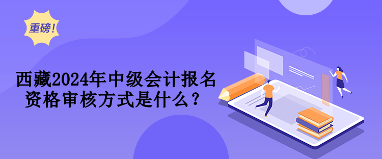 西藏2024年中級(jí)會(huì)計(jì)報(bào)名資格審核方式是什么？