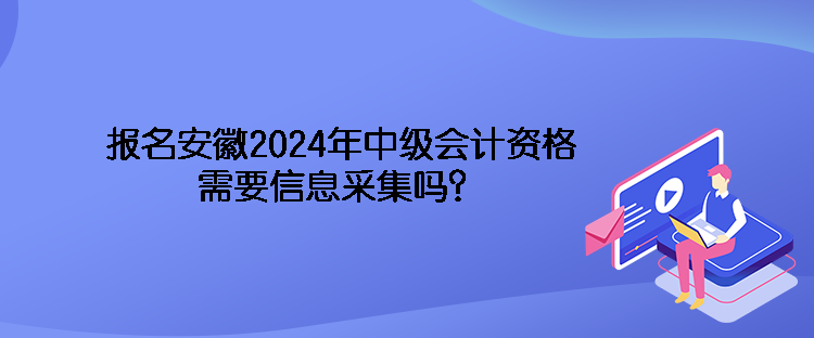 報(bào)名安徽2024年中級(jí)會(huì)計(jì)資格需要信息采集嗎？