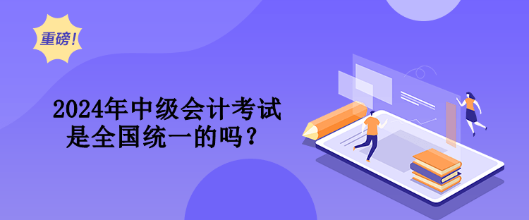 2024年中級(jí)會(huì)計(jì)考試是全國(guó)統(tǒng)一的嗎？