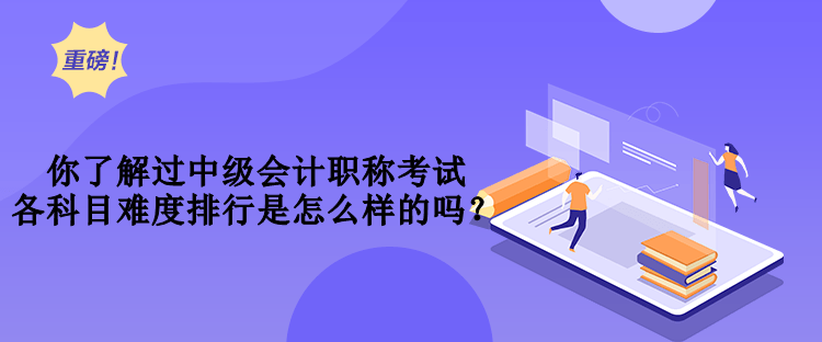 你了解過中級會計職稱考試各科目難度排行是怎么樣的嗎？