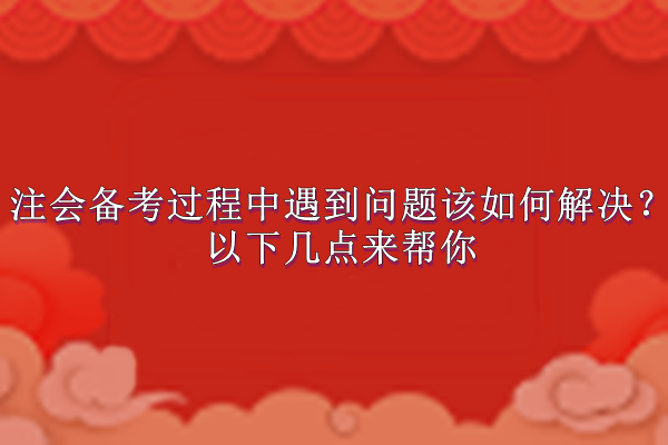 注會(huì)備考過(guò)程中遇到問(wèn)題該如何解決？以下幾點(diǎn)來(lái)幫你