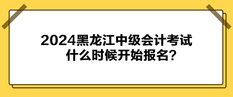 2024黑龍江中級(jí)會(huì)計(jì)考試什么時(shí)候開(kāi)始報(bào)名？