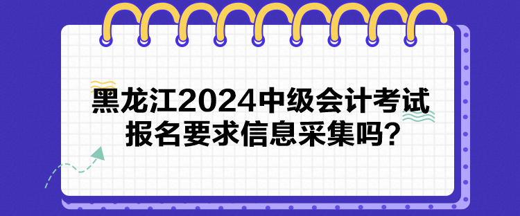 黑龍江2024中級會計考試報名要求信息采集嗎？