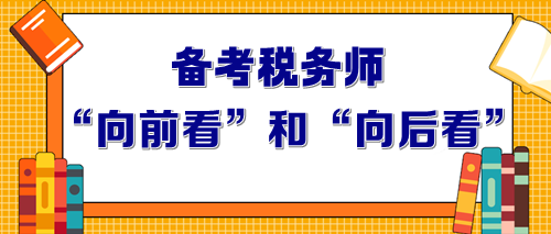 2024年備考稅務(wù)師要做到“向前看”和“向后看”