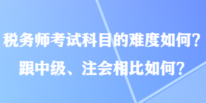 稅務(wù)師考試科目的難度如何？跟中級(jí)、注會(huì)相比如何？