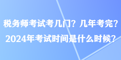 稅務(wù)師考試考幾門？幾年考完？2024年考試時(shí)間是什么時(shí)候？