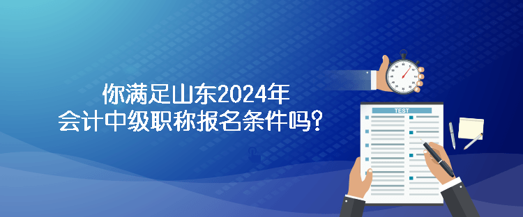 你滿足山東2024年會計中級職稱報名條件嗎？