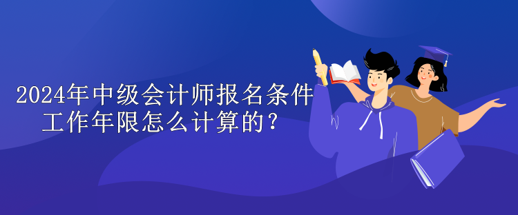 2024年中級(jí)會(huì)計(jì)師報(bào)名條件工作年限怎么計(jì)算的？