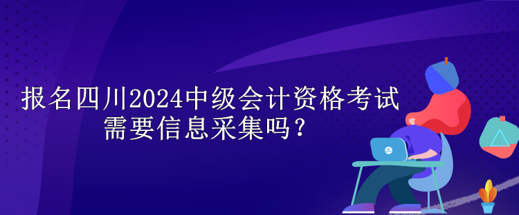 報(bào)名四川2024中級會計(jì)資格考試需要信息采集嗎？