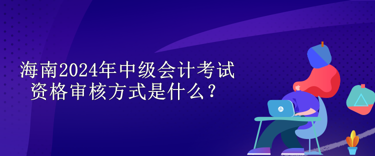 海南2024中級(jí)會(huì)計(jì)考試資格審核方式是什么？