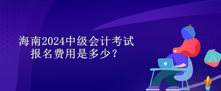 海南2024中級(jí)會(huì)計(jì)考試報(bào)名費(fèi)用是多少？