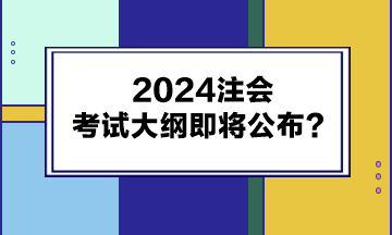 2024注會考試大綱即將公布？