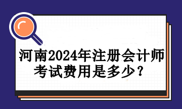 河南2024年注冊(cè)會(huì)計(jì)師考試費(fèi)用是多少？