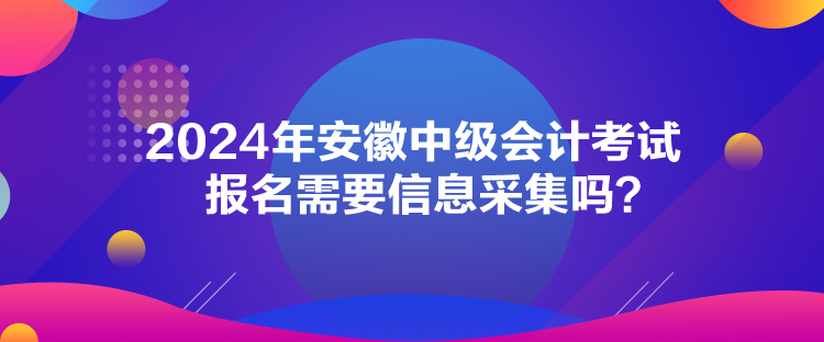 2024年安徽中級(jí)會(huì)計(jì)考試報(bào)名需要信息采集嗎？