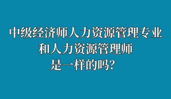 中級經(jīng)濟師人力資源管理專業(yè)和人力資源管理師是一樣的嗎？