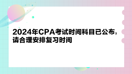 2024年CPA考試時(shí)間科目已公布，請(qǐng)合理安排復(fù)習(xí)時(shí)間