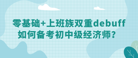 零基礎(chǔ)+上班族雙重debuff 如何備考初中級經(jīng)濟師？