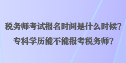 稅務(wù)師考試報(bào)名時(shí)間是什么時(shí)候？?？茖W(xué)歷能不能報(bào)考稅務(wù)師？