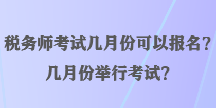 稅務(wù)師考試幾月份可以報名？幾月份舉行考試？