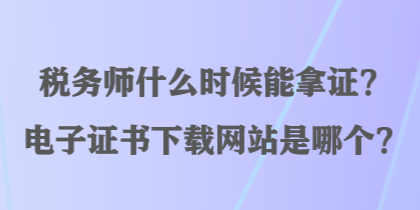 稅務(wù)師什么時候能拿證？電子證書下載網(wǎng)站是哪個？