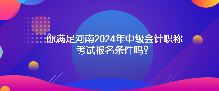 你滿足河南2024年中級(jí)會(huì)計(jì)職稱考試報(bào)名條件嗎？