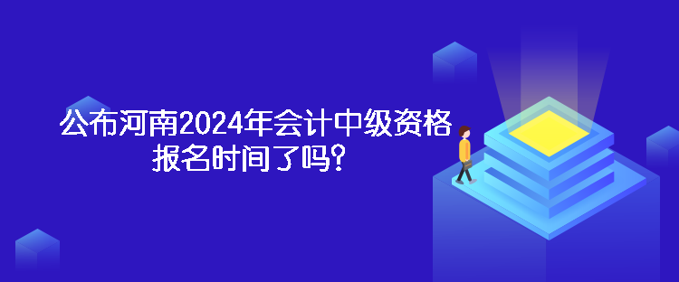 公布河南2024年會(huì)計(jì)中級(jí)資格報(bào)名時(shí)間了嗎？