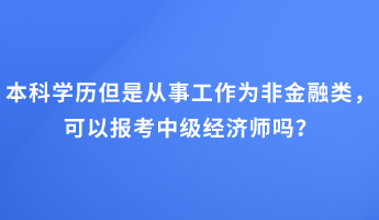 本科學歷但是從事工作為非金融類，可以報考中級經(jīng)濟師嗎？