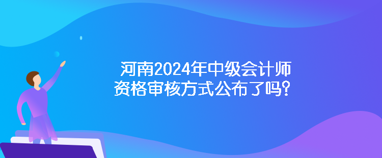 河南2024年中級會計師資格審核方式公布了嗎？