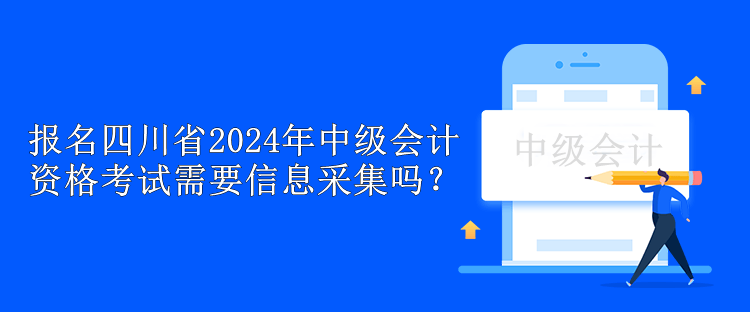 報名四川省2024年中級會計資格考試需要信息采集嗎？