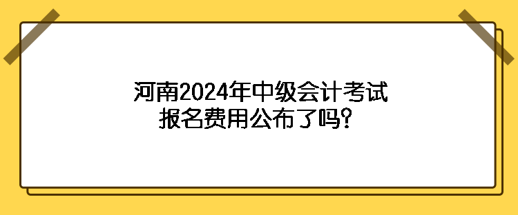 河南2024年中級會計考試報名費用公布了嗎？