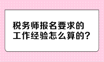 稅務(wù)師報(bào)名要求的工作經(jīng)驗(yàn)怎么算的？