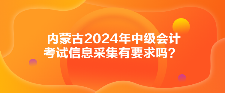 內(nèi)蒙古2024年中級會計考試信息采集有要求嗎？