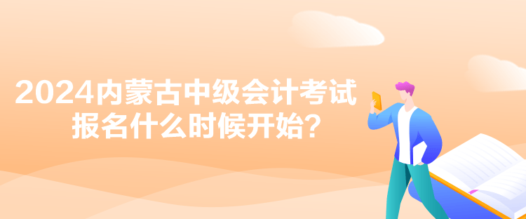 2024內(nèi)蒙古中級會計考試報名什么時候開始？