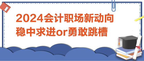 2024會(huì)計(jì)職場(chǎng)新動(dòng)向：是穩(wěn)中求進(jìn)，還是勇敢跳槽？