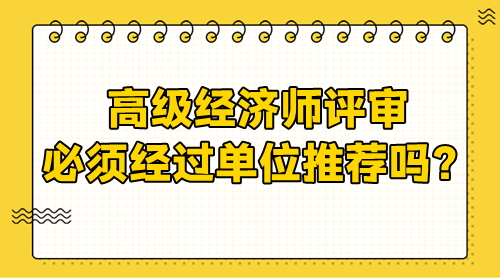 高級(jí)經(jīng)濟(jì)師評(píng)審需要經(jīng)過(guò)單位嗎？必須單位推薦嗎？