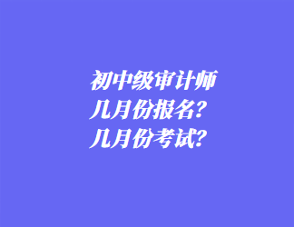 初中級審計師幾月份報名？幾月份考試？