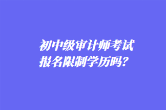 初中級審計(jì)師考試報(bào)名限制學(xué)歷嗎？