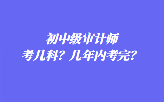 初中級(jí)審計(jì)師考幾科？幾年內(nèi)考完？