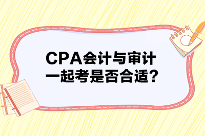 CPA會(huì)計(jì)與審計(jì)一起考是否合適？