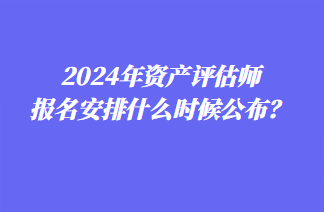 2024年資產(chǎn)評(píng)估師報(bào)名安排什么時(shí)候公布？