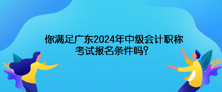 你滿足廣東2024年中級(jí)會(huì)計(jì)職稱考試報(bào)名條件嗎？