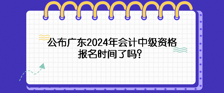 公布廣東2024年會計中級資格報名時間了嗎？