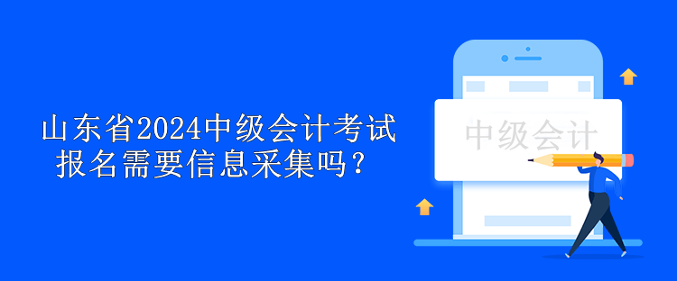 山東省2024中級會計考試報名需要信息采集嗎？