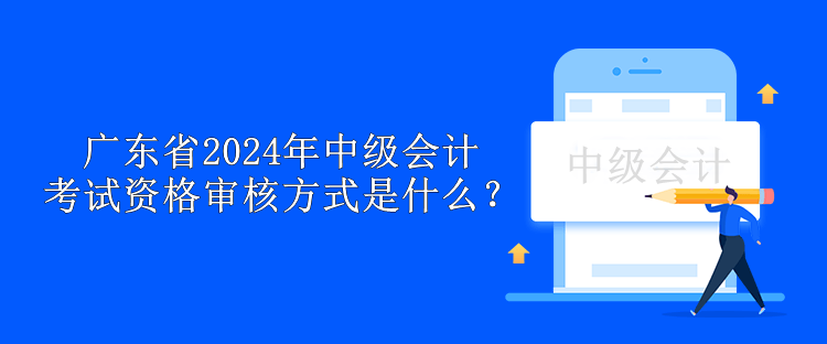 廣東省2024年中級會計考試資格審核方式是什么？