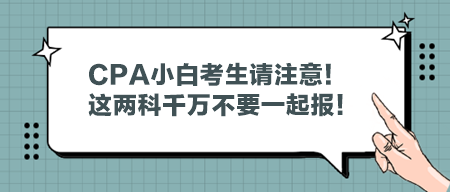 CPA小白考生請注意！這兩科千萬不要一起報！