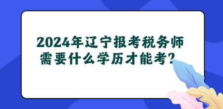 2024年遼寧地區(qū)報考稅務師需要什么學歷才能考？