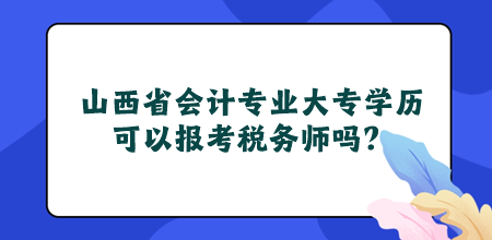 山西省會(huì)計(jì)專(zhuān)業(yè)大專(zhuān)學(xué)歷可以報(bào)考稅務(wù)師嗎？