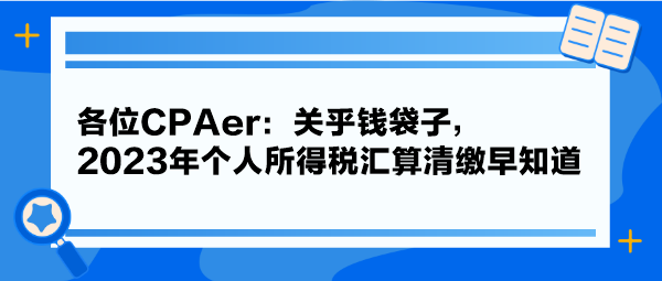 各位CPAer：關(guān)乎錢袋子，2023年個人所得稅匯算清繳早知道