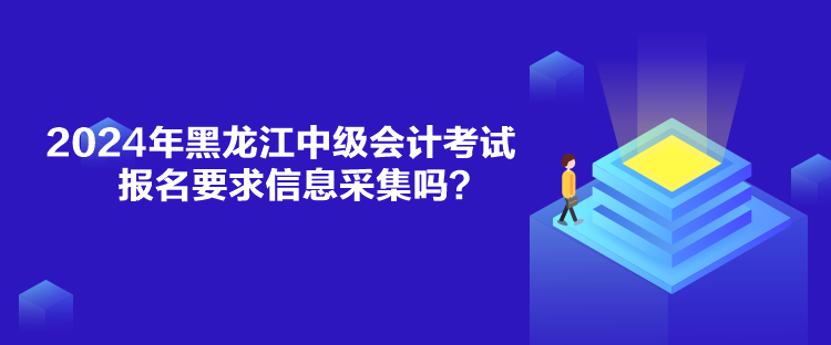 2024年黑龍江中級(jí)會(huì)計(jì)考試報(bào)名要求信息采集嗎？